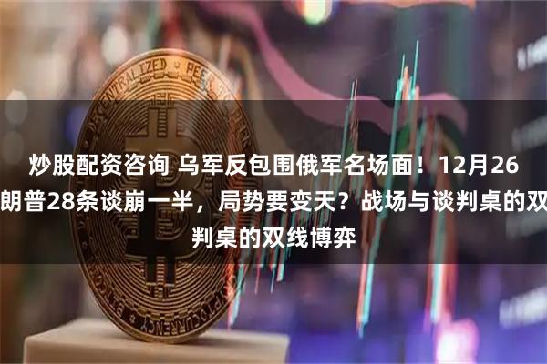 炒股配资咨询 乌军反包围俄军名场面！12月26日，特朗普28条谈崩一半，局势要变天？战场与谈判桌的双线博弈