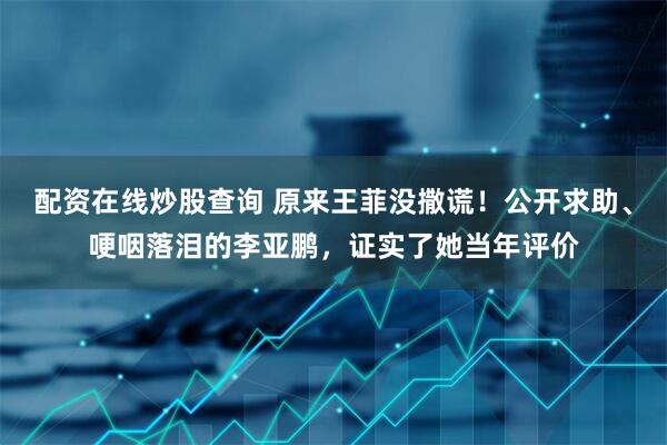 配资在线炒股查询 原来王菲没撒谎！公开求助、哽咽落泪的李亚鹏，证实了她当年评价