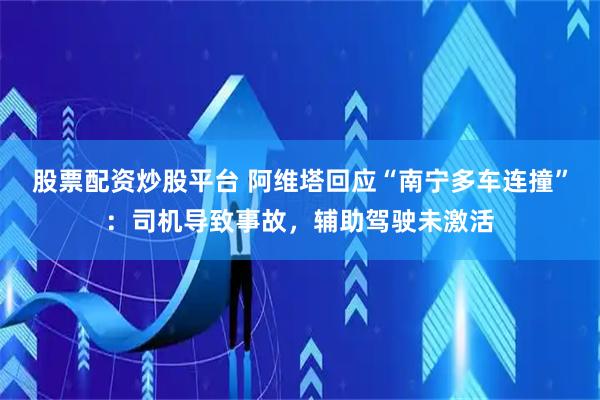 股票配资炒股平台 阿维塔回应“南宁多车连撞”：司机导致事故，辅助驾驶未激活