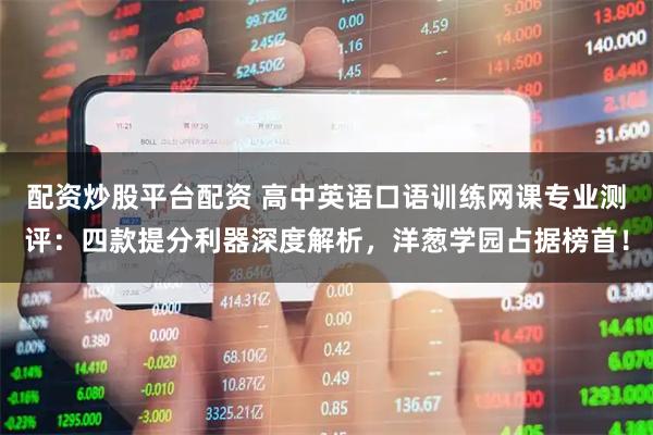 配资炒股平台配资 高中英语口语训练网课专业测评：四款提分利器深度解析，洋葱学园占据榜首！
