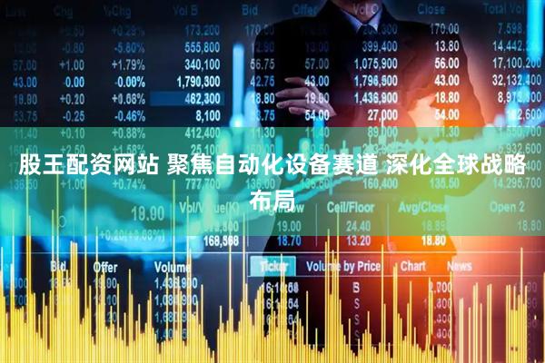 股王配资网站 聚焦自动化设备赛道 深化全球战略布局