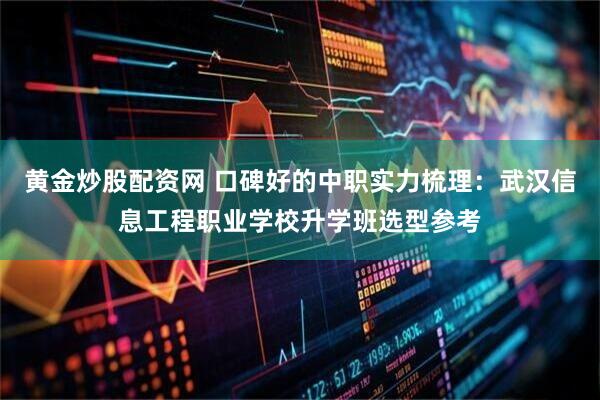 黄金炒股配资网 口碑好的中职实力梳理：武汉信息工程职业学校升学班选型参考