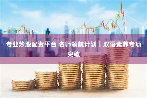 专业炒股配资平台 名师领航计划丨双语素养专项突破