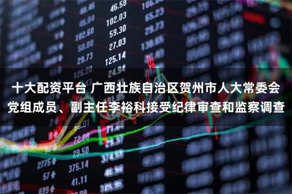 十大配资平台 广西壮族自治区贺州市人大常委会党组成员、副主任李裕科接受纪律审查和监察调查