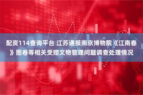 配资114查询平台 江苏通报南京博物院《江南春》图卷等相关受赠文物管理问题调查处理情况