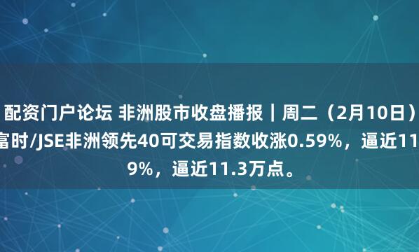 配资门户论坛 非洲股市收盘播报｜周二（2月10日），南非富时/JSE非洲领先40可交易指数收涨0.59%，逼近11.3万点。