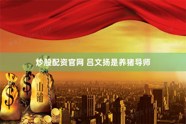 炒股配资官网 吕文扬是养猪导师