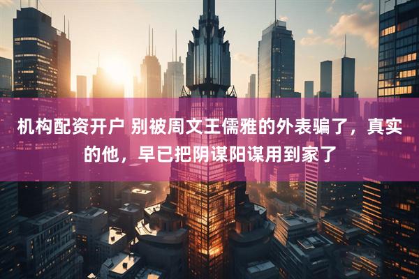 机构配资开户 别被周文王儒雅的外表骗了，真实的他，早已把阴谋阳谋用到家了