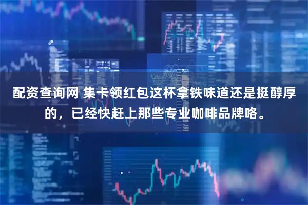 配资查询网 集卡领红包这杯拿铁味道还是挺醇厚的，已经快赶上那些专业咖啡品牌咯。