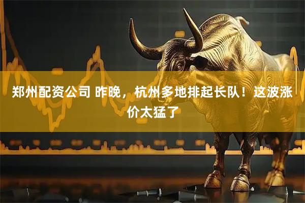 郑州配资公司 昨晚，杭州多地排起长队！这波涨价太猛了