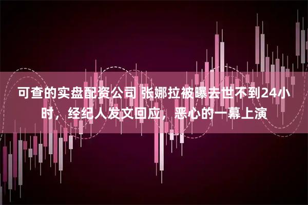 可查的实盘配资公司 张娜拉被曝去世不到24小时，经纪人发文回应，恶心的一幕上演