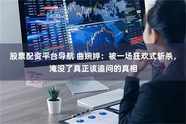 股票配资平台导航 曲婉婷：被一场狂欢式斩杀，淹没了真正该追问的真相