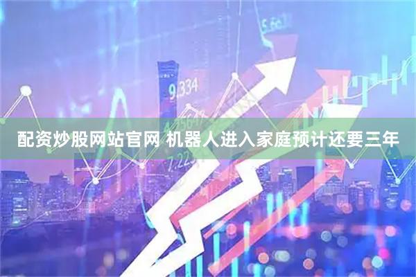 配资炒股网站官网 机器人进入家庭预计还要三年