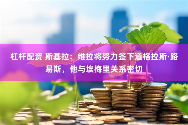 杠杆配资 斯基拉：维拉将努力签下道格拉斯·路易斯，他与埃梅里关系密切