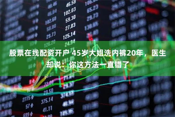 股票在线配资开户 45岁大姐洗内裤20年，医生却说：你这方法一直错了