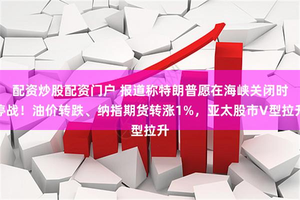 配资炒股配资门户 报道称特朗普愿在海峡关闭时停战！油价转跌、纳指期货转涨1%，亚太股市V型拉升