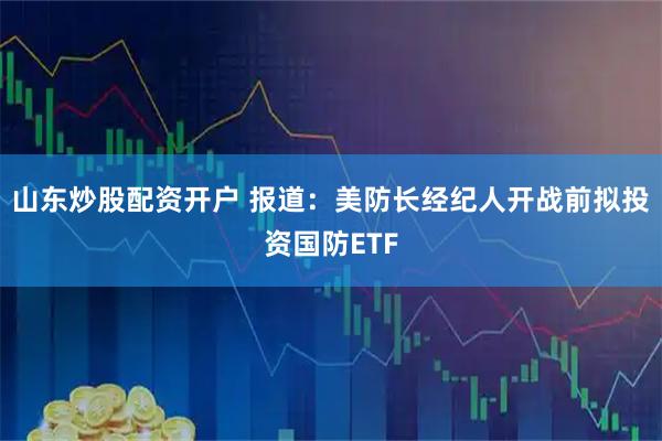 山东炒股配资开户 报道：美防长经纪人开战前拟投资国防ETF