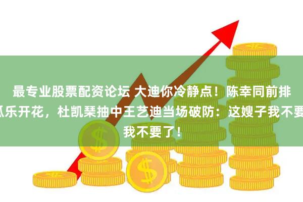 最专业股票配资论坛 大迪你冷静点！陈幸同前排吃瓜乐开花，杜凯琹抽中王艺迪当场破防：这嫂子我不要了！