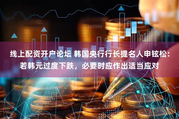 线上配资开户论坛 韩国央行行长提名人申铉松：若韩元过度下跌，必要时应作出适当应对