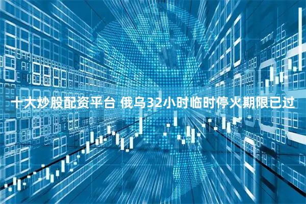 十大炒股配资平台 俄乌32小时临时停火期限已过