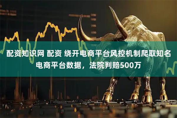 配资知识网 配资 绕开电商平台风控机制爬取知名电商平台数据，法院判赔500万