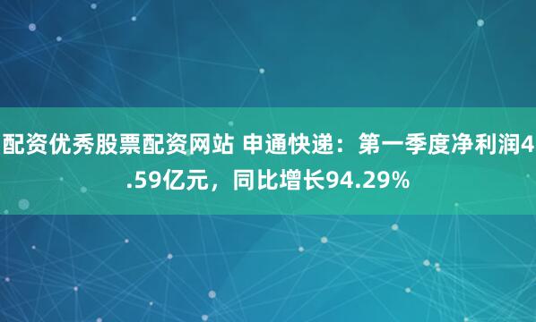 配资优秀股票配资网站 申通快递：第一季度净利润4.59亿元，同比增长94.29%