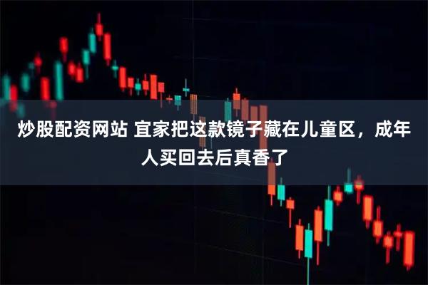 炒股配资网站 宜家把这款镜子藏在儿童区，成年人买回去后真香了