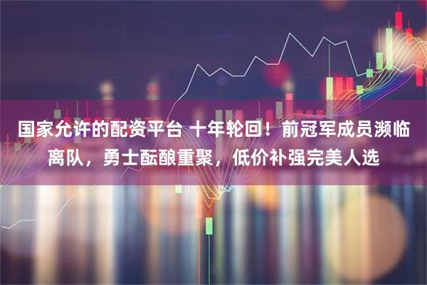 国家允许的配资平台 十年轮回！前冠军成员濒临离队，勇士酝酿重聚，低价补强完美人选