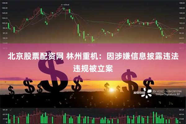 北京股票配资网 林州重机：因涉嫌信息披露违法违规被立案