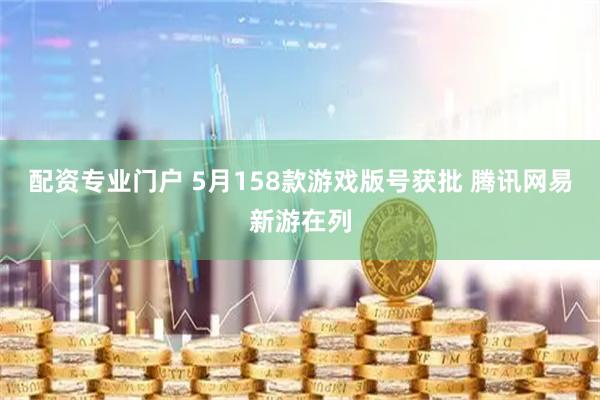 配资专业门户 5月158款游戏版号获批 腾讯网易新游在列
