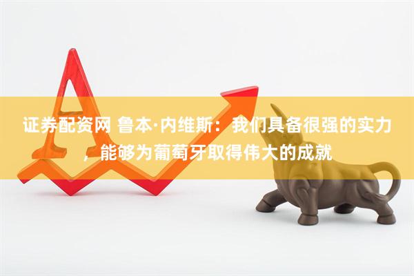 证券配资网 鲁本·内维斯：我们具备很强的实力，能够为葡萄牙取得伟大的成就