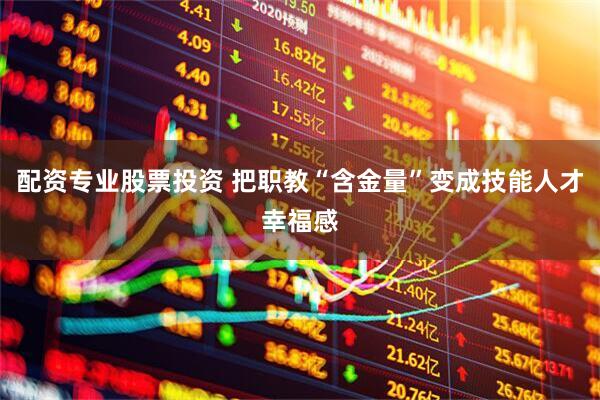 配资专业股票投资 把职教“含金量”变成技能人才幸福感