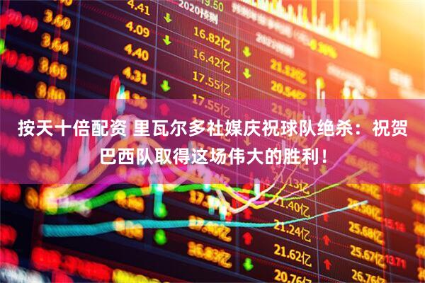 按天十倍配资 里瓦尔多社媒庆祝球队绝杀：祝贺巴西队取得这场伟大的胜利！